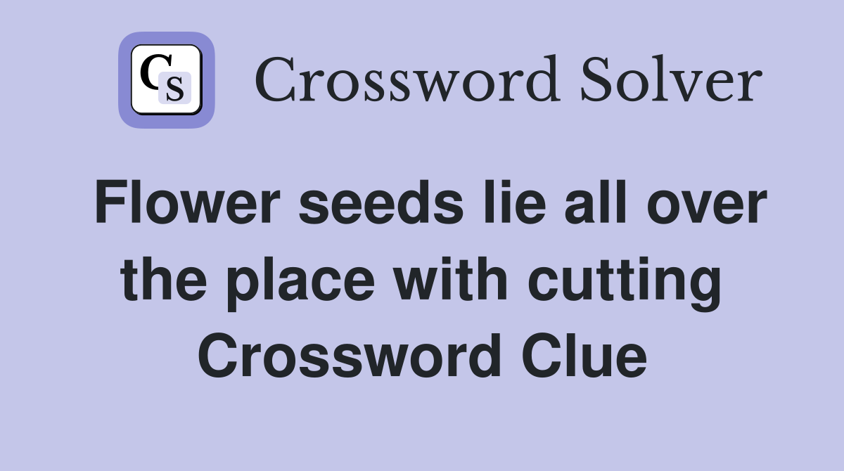 Flower seeds lie all over the place with cutting Crossword Clue