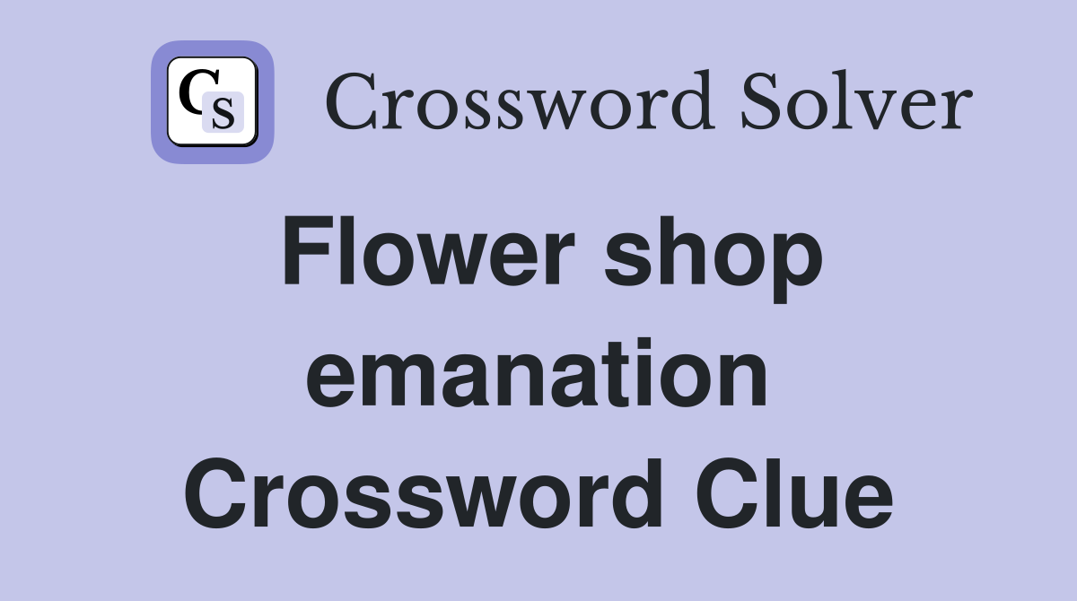 Flower shop emanation Crossword Clue