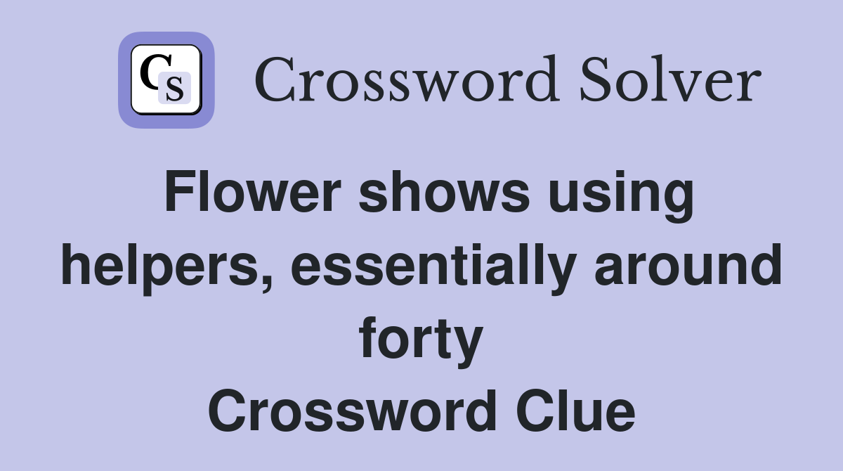 Flower shows using helpers, essentially around forty Crossword Clue