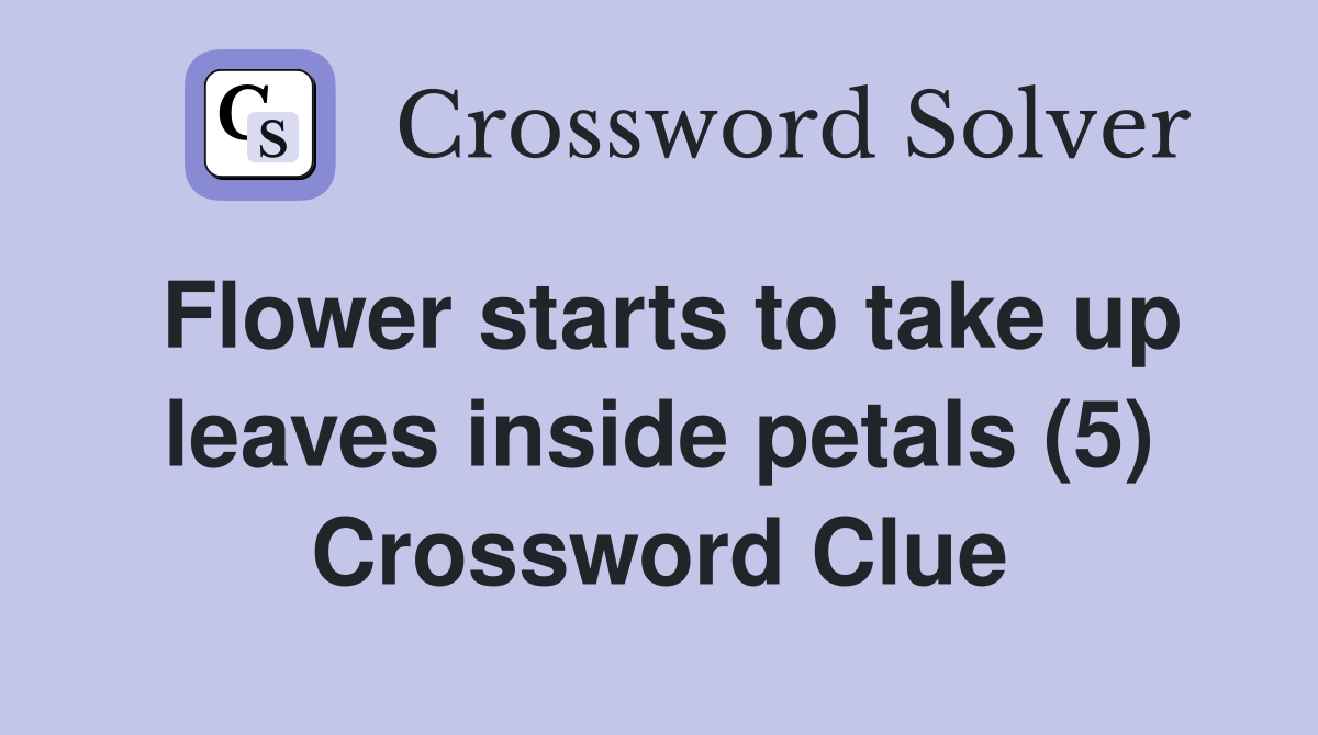 Flower starts to take up leaves inside petals (5) Crossword Clue