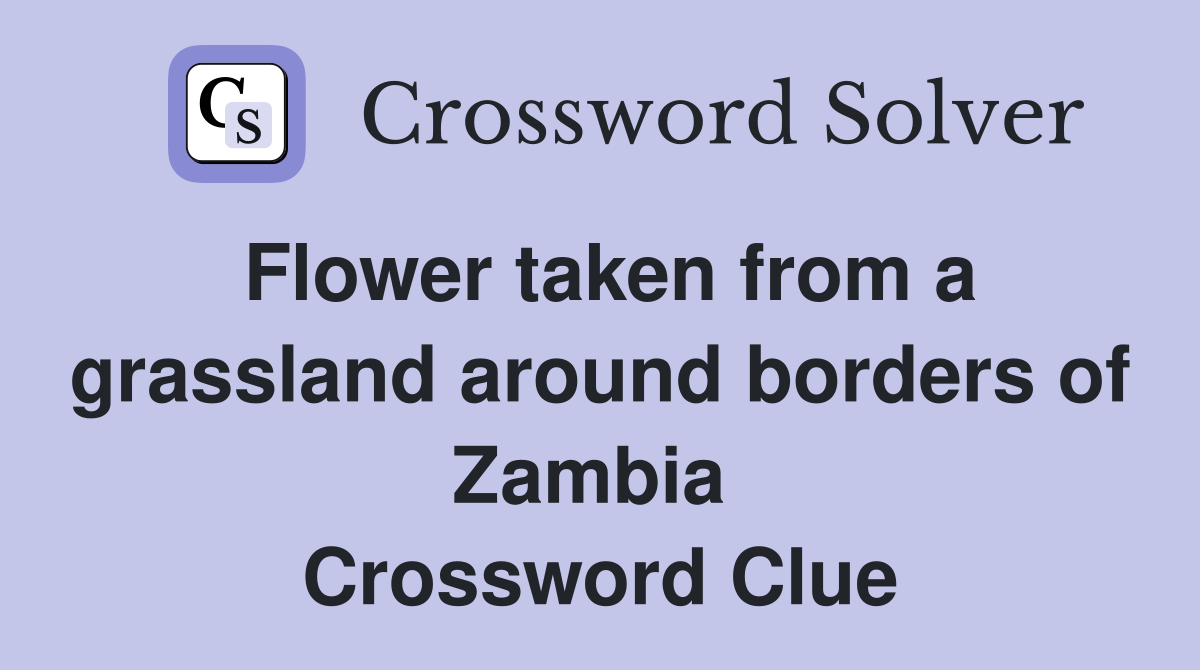 Flower taken from a grassland around borders of Zambia  Crossword Clue