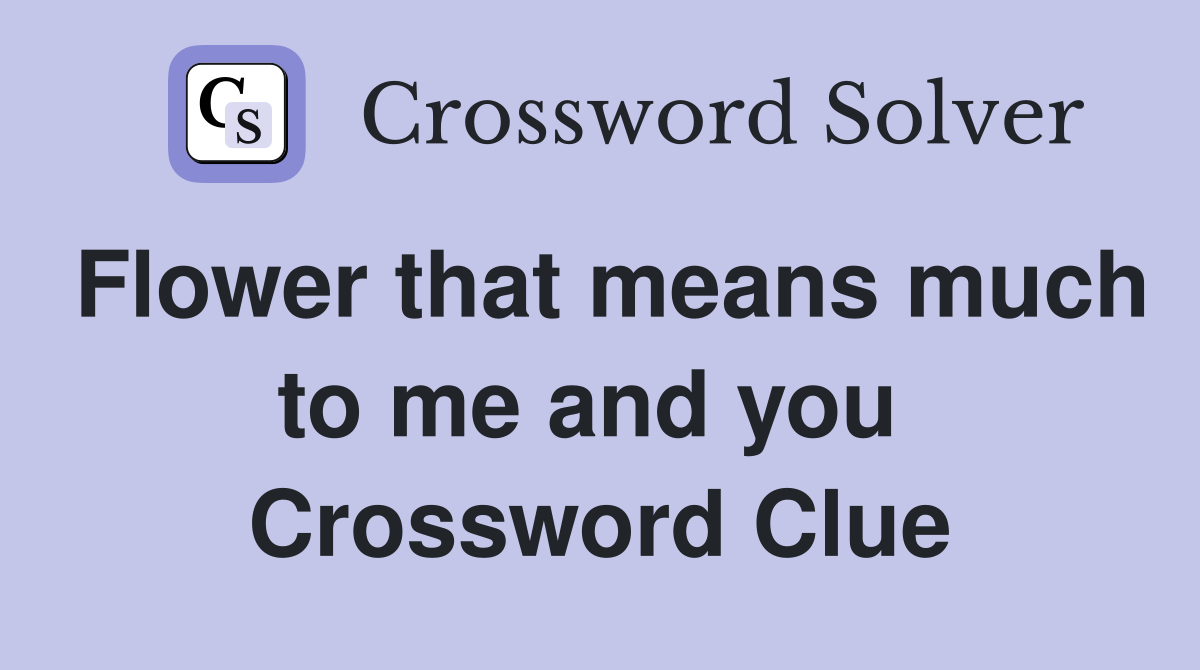 Flower that means much to me and you  Crossword Clue