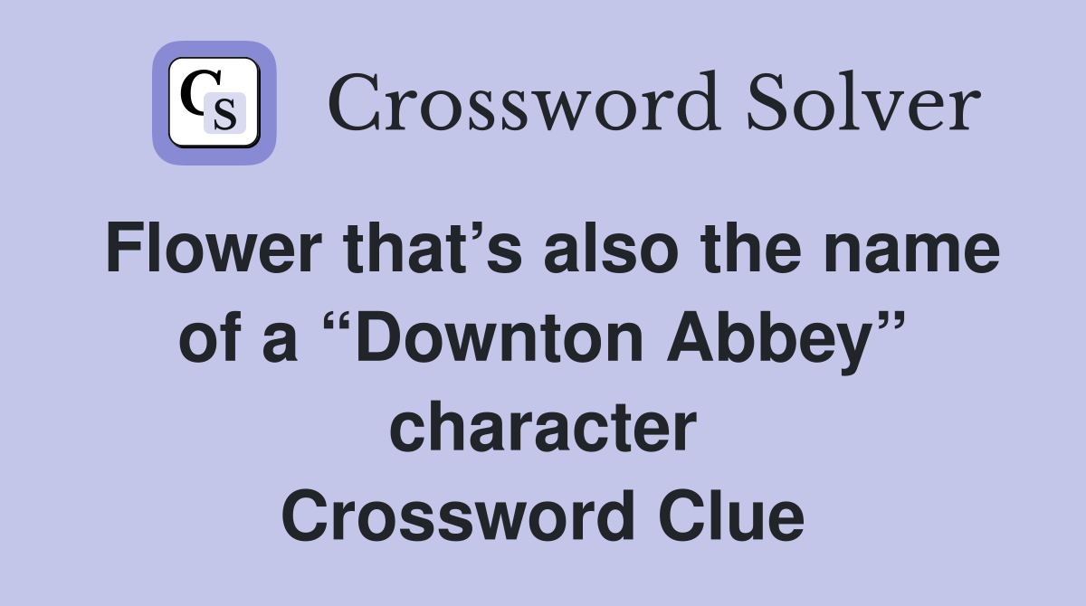 Flower that’s also the name of a “Downton Abbey” character Crossword Clue