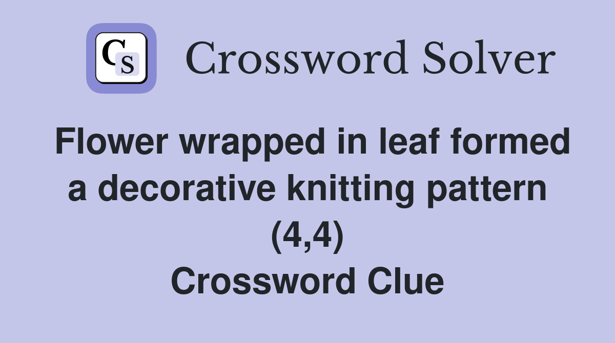 Flower wrapped in leaf formed a decorative knitting pattern (4,4) Crossword Clue