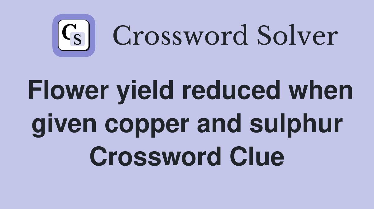 Flower yield reduced when given copper and sulphur Crossword Clue