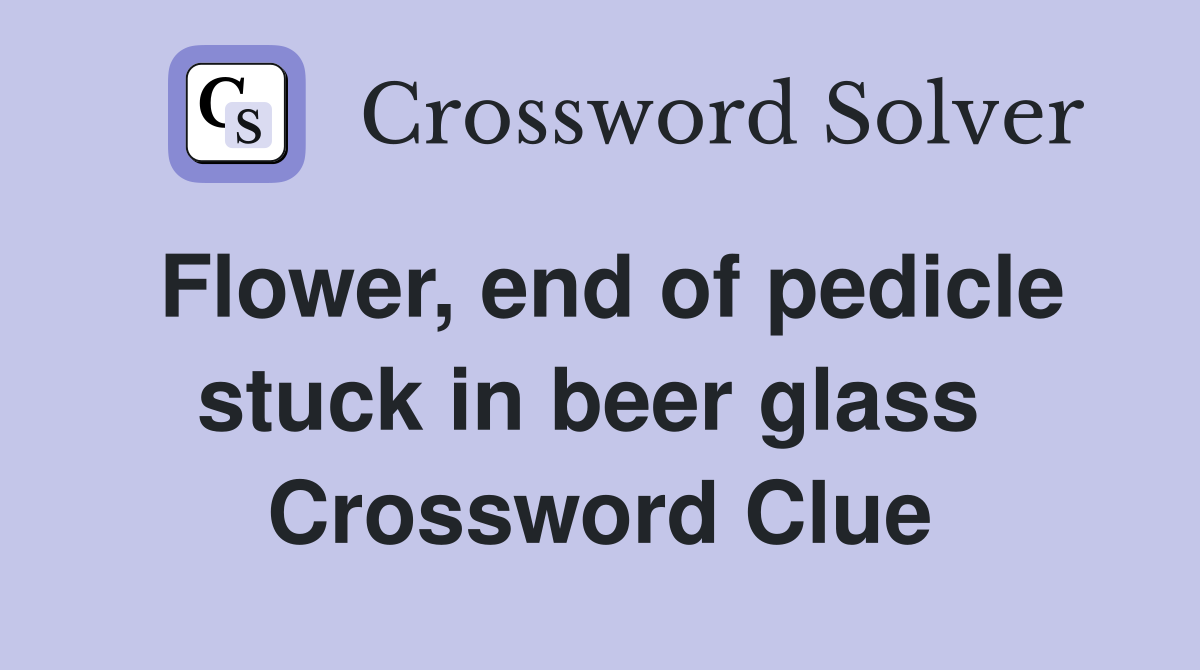Flower, end of pedicle stuck in beer glass  Crossword Clue