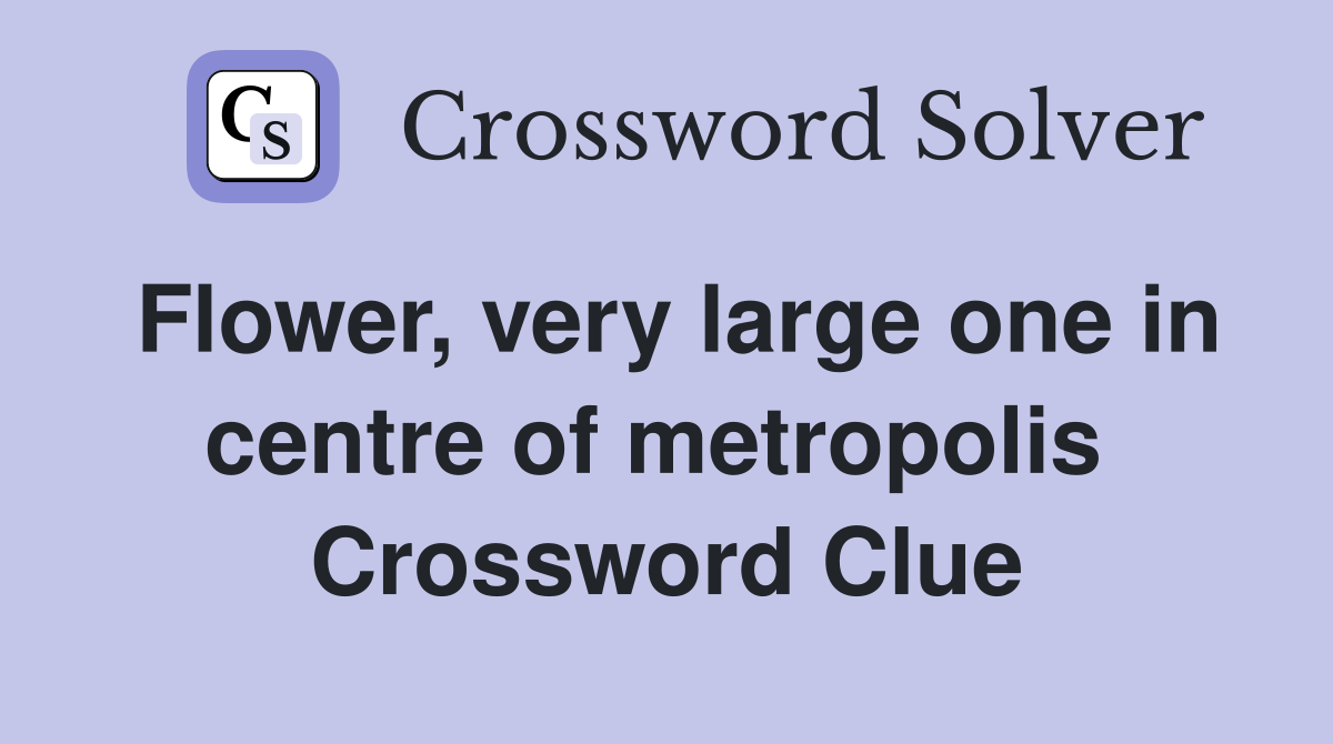 Flower, very large one in centre of metropolis  Crossword Clue