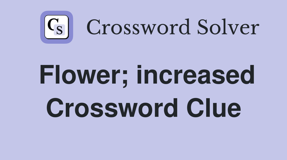 Flower; increased Crossword Clue