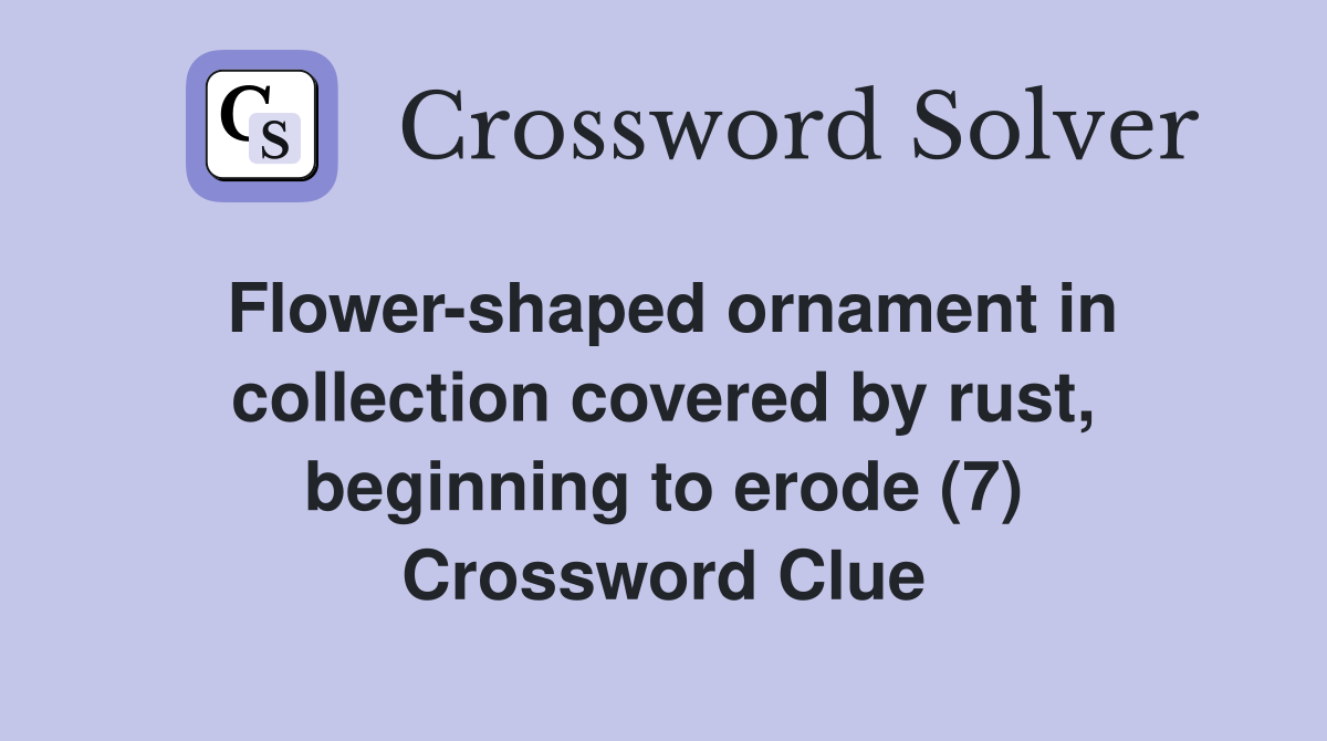 Flower-shaped ornament in collection covered by rust, beginning to erode (7) Crossword Clue