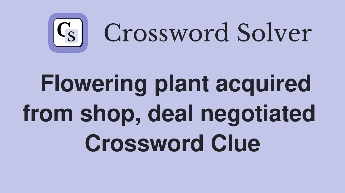 Flowering plant acquired from shop, deal negotiated  Crossword Clue