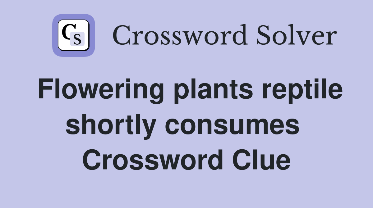 Flowering plants reptile shortly consumes  Crossword Clue