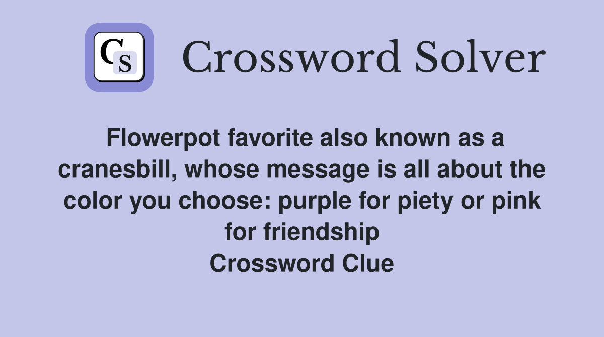 Flowerpot favorite also known as a cranesbill, whose message is all about the color you choose: purple for piety or pink for friendship Crossword Clue