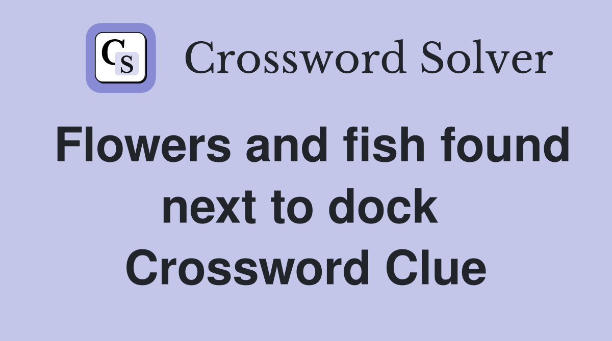 Flowers and fish found next to dock  Crossword Clue