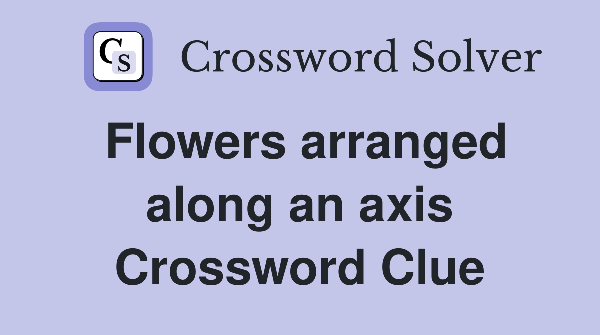 Flowers arranged along an axis Crossword Clue