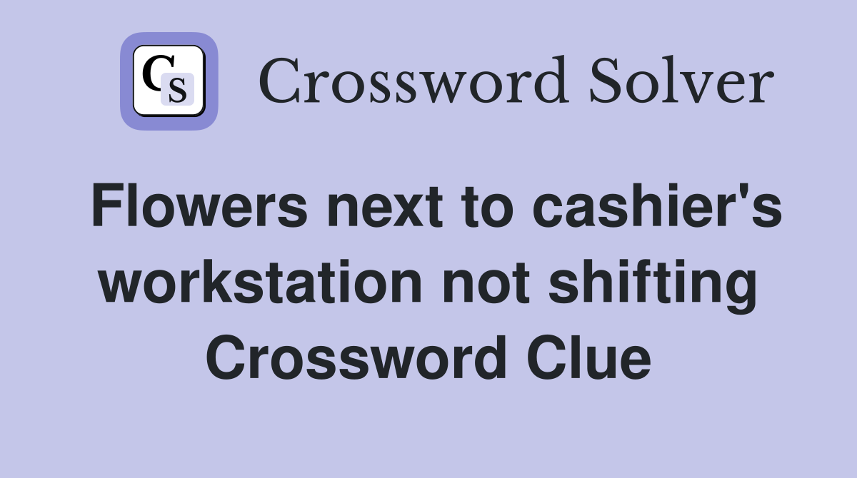 Flowers next to cashier's workstation not shifting Crossword Clue