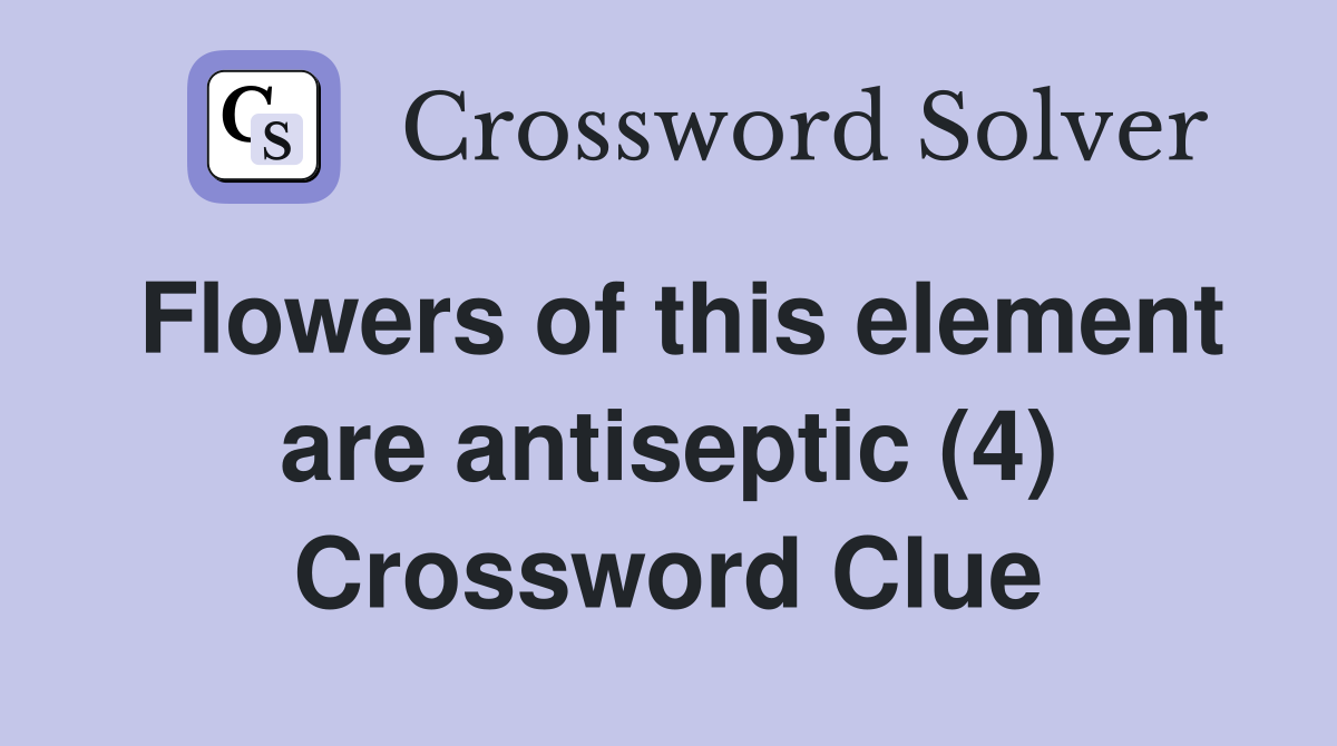 Flowers of this element are antiseptic (4) Crossword Clue