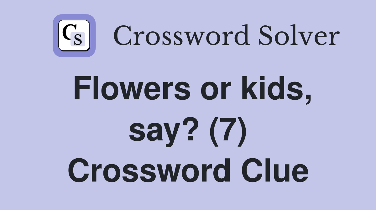 Flowers or kids, say? (7) Crossword Clue