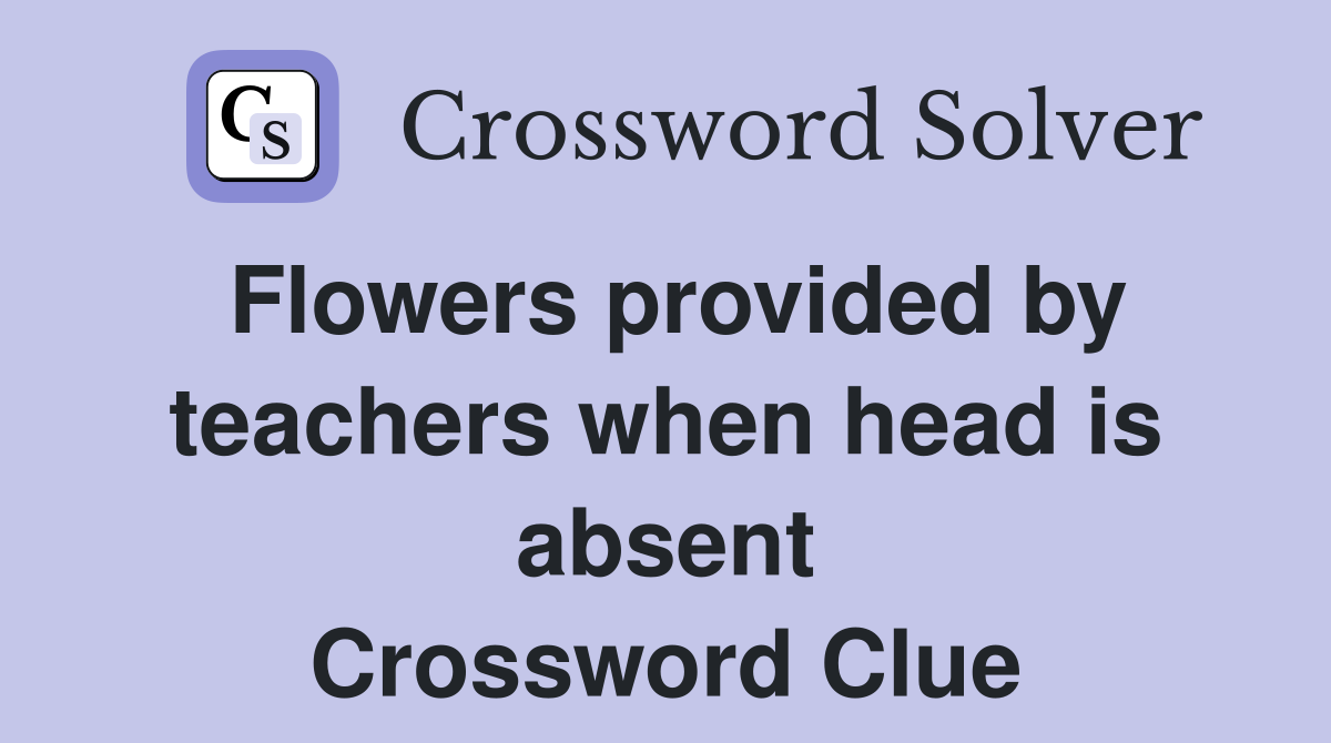 Flowers provided by teachers when head is absent Crossword Clue