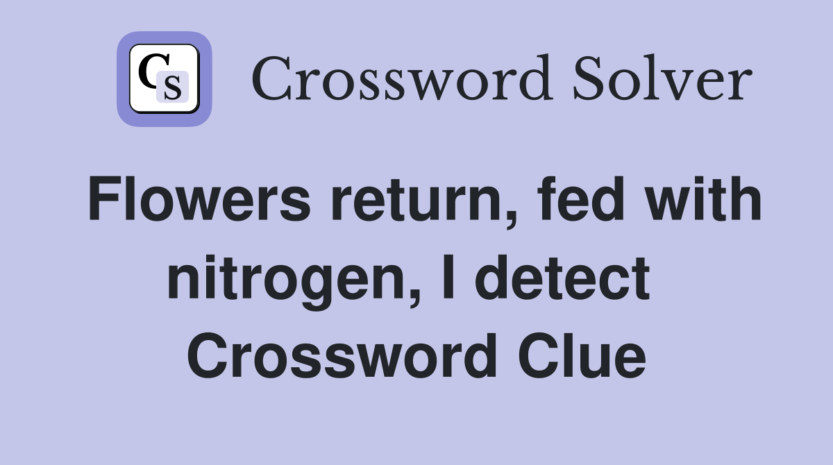 Flowers return, fed with nitrogen, I detect  Crossword Clue