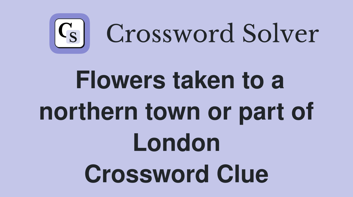 Flowers taken to a northern town or part of London Crossword Clue