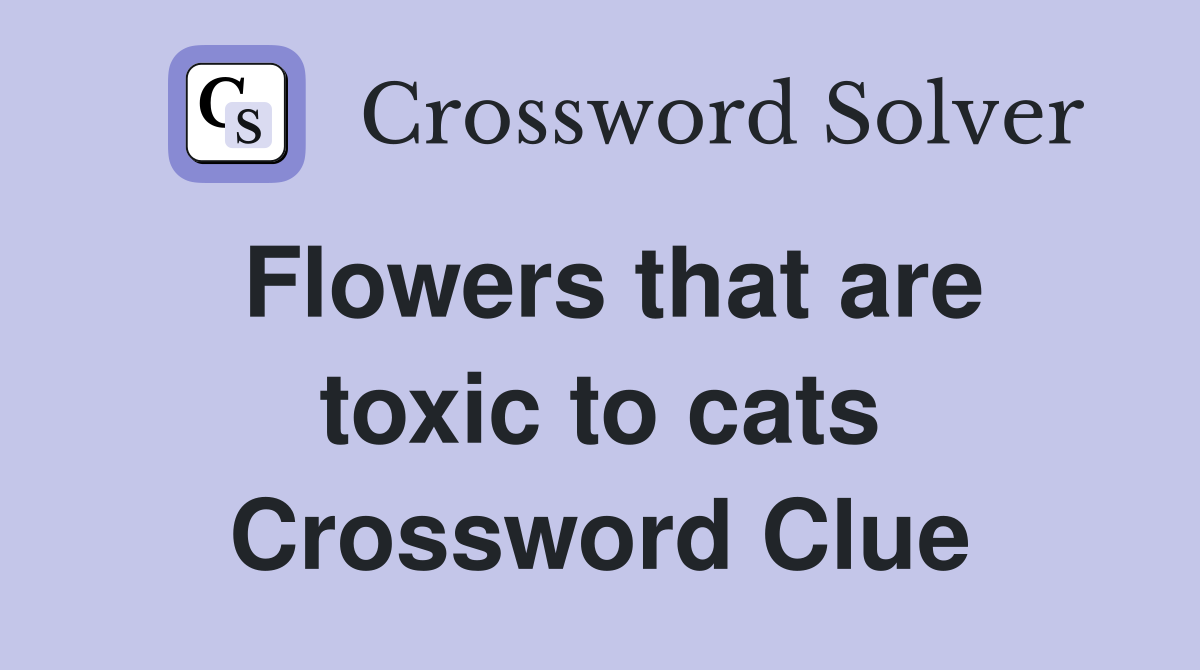 Flowers that are toxic to cats Crossword Clue