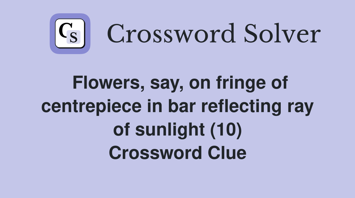 Flowers, say, on fringe of centrepiece in bar reflecting ray of sunlight (10) Crossword Clue