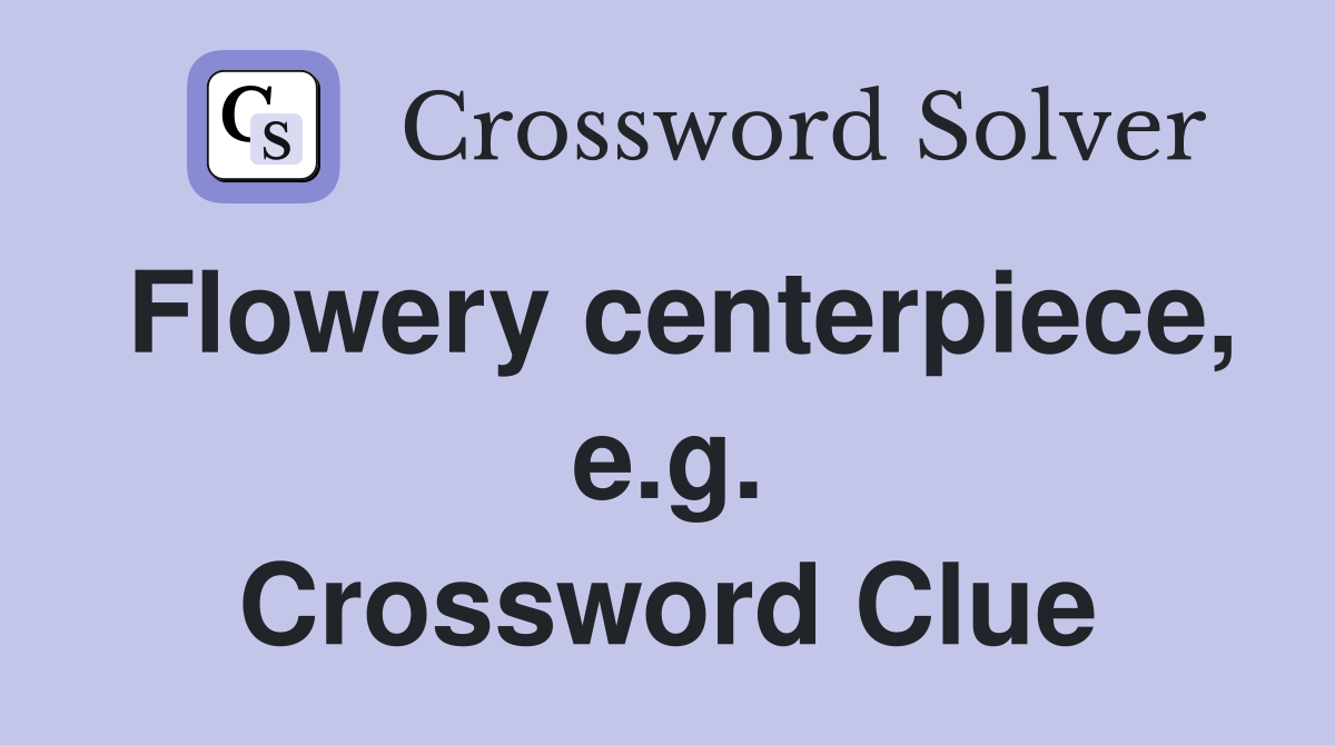 Flowery centerpiece, e.g. Crossword Clue