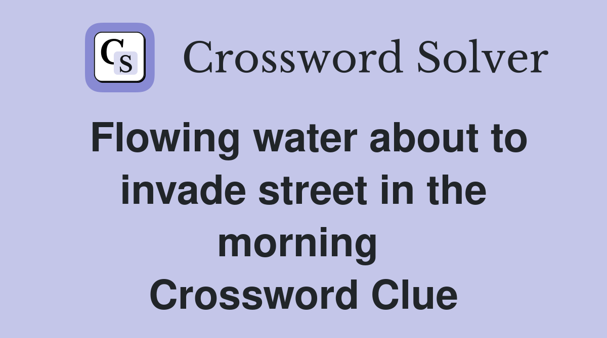 Flowing water about to invade street in the morning  Crossword Clue