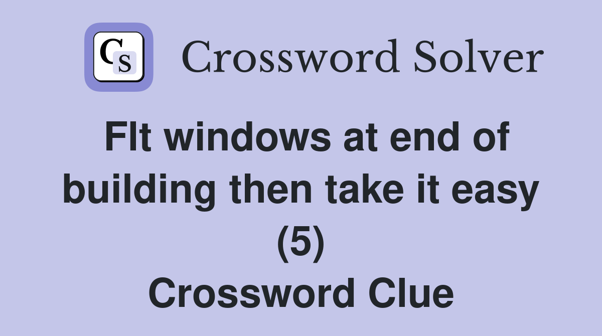 Flt windows at end of building then take it easy (5) Crossword Clue
