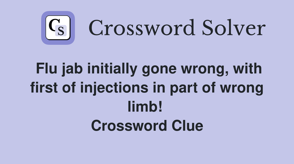 Flu jab initially gone wrong, with first of injections in part of wrong limb!  Crossword Clue