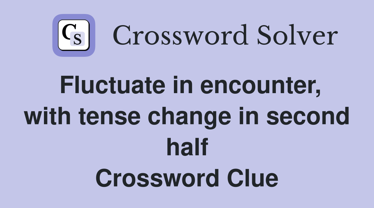 Fluctuate in encounter, with tense change in second half Crossword Clue