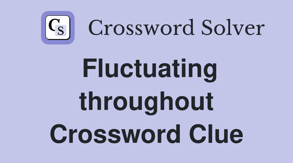 Fluctuating throughout Crossword Clue
