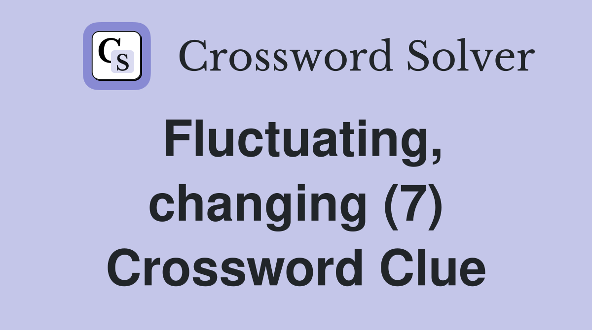Fluctuating, changing (7) Crossword Clue