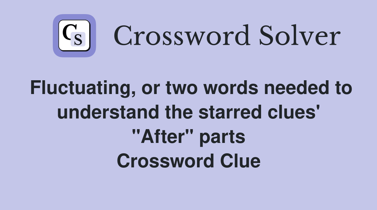Fluctuating, or two words needed to understand the starred clues' "After" parts Crossword Clue