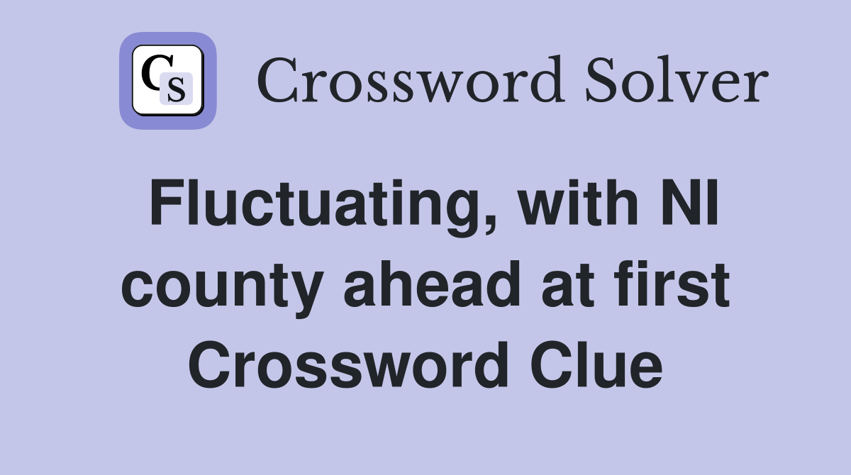 Fluctuating, with NI county ahead at first Crossword Clue