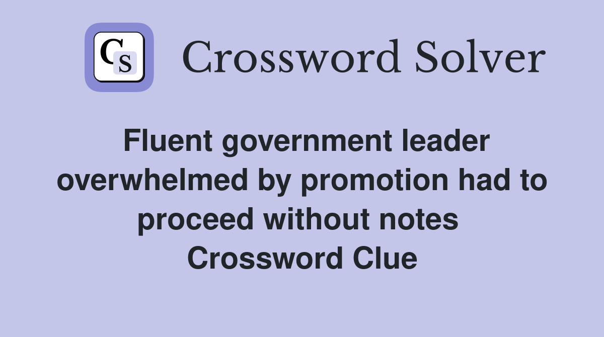 Fluent government leader overwhelmed by promotion had to proceed without notes  Crossword Clue