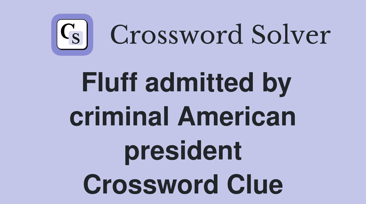 Fluff admitted by criminal American president Crossword Clue
