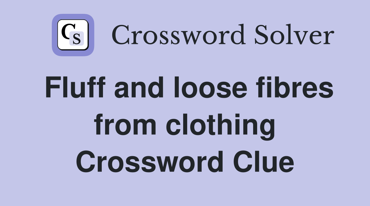 Fluff and loose fibres from clothing Crossword Clue