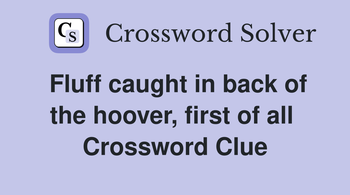 Fluff caught in back of the hoover, first of all  Crossword Clue