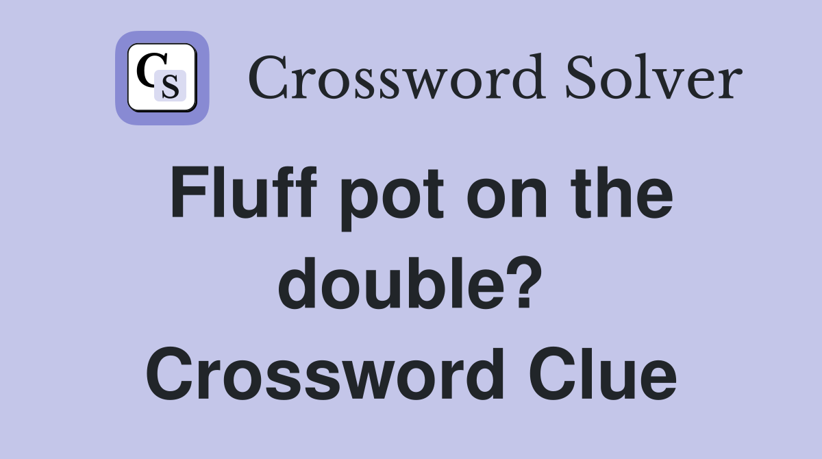 Fluff pot on the double? Crossword Clue