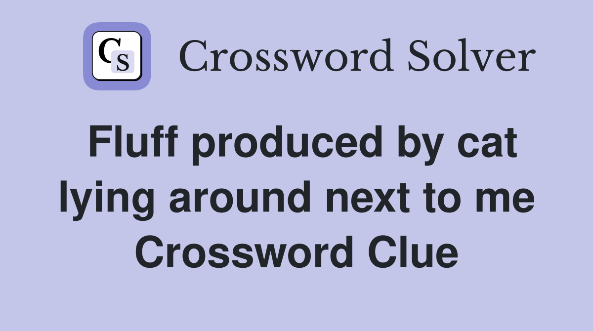 Fluff produced by cat lying around next to me Crossword Clue