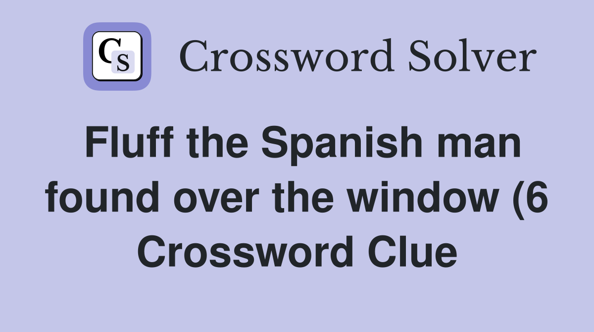 Fluff the Spanish man found over the window (6) Crossword Clue Fluff the Spanish man found over the window (6) Crossword Clue