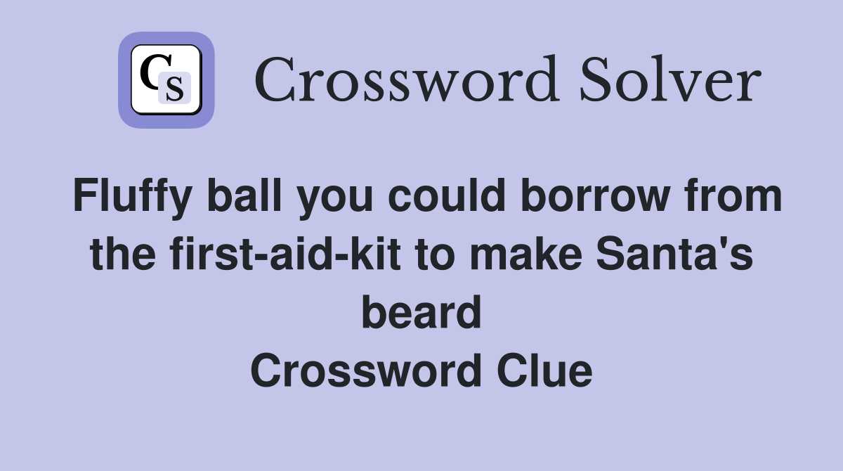 Fluffy ball you could borrow from the first-aid-kit to make Santa's beard Crossword Clue