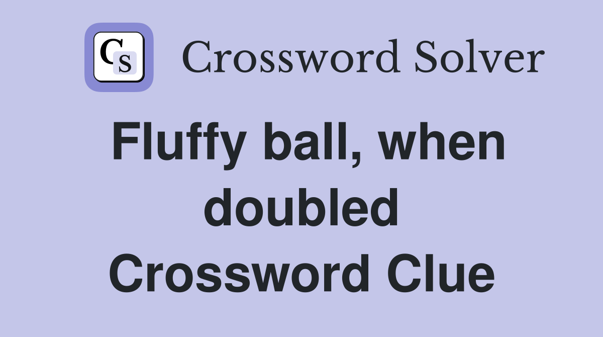Fluffy ball, when doubled Crossword Clue