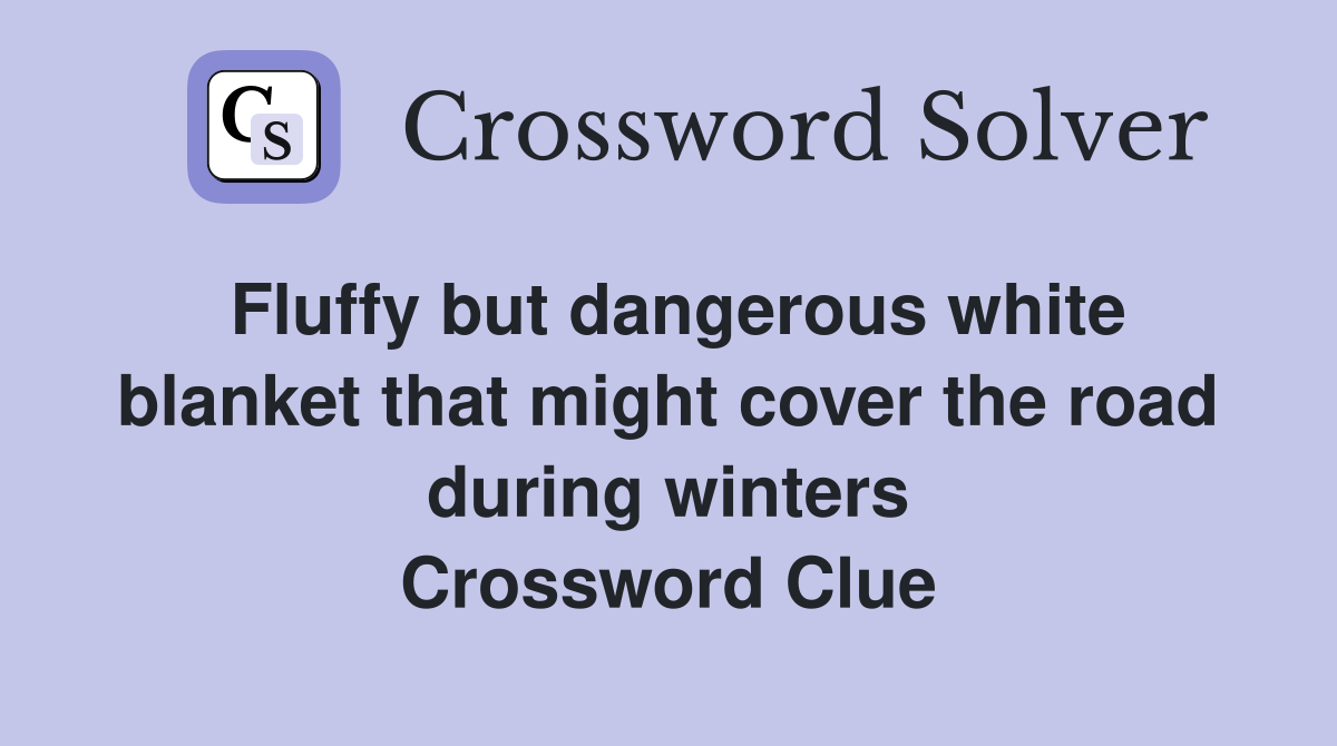 Fluffy but dangerous white blanket that might cover the road during winters Crossword Clue
