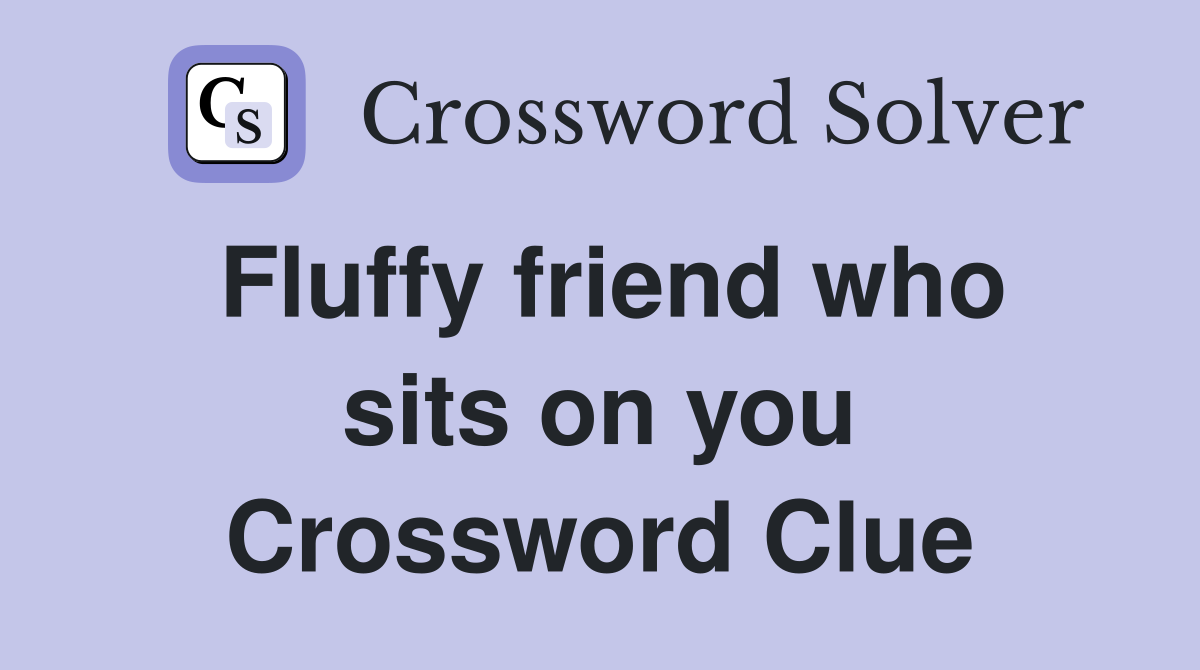Fluffy friend who sits on you Crossword Clue