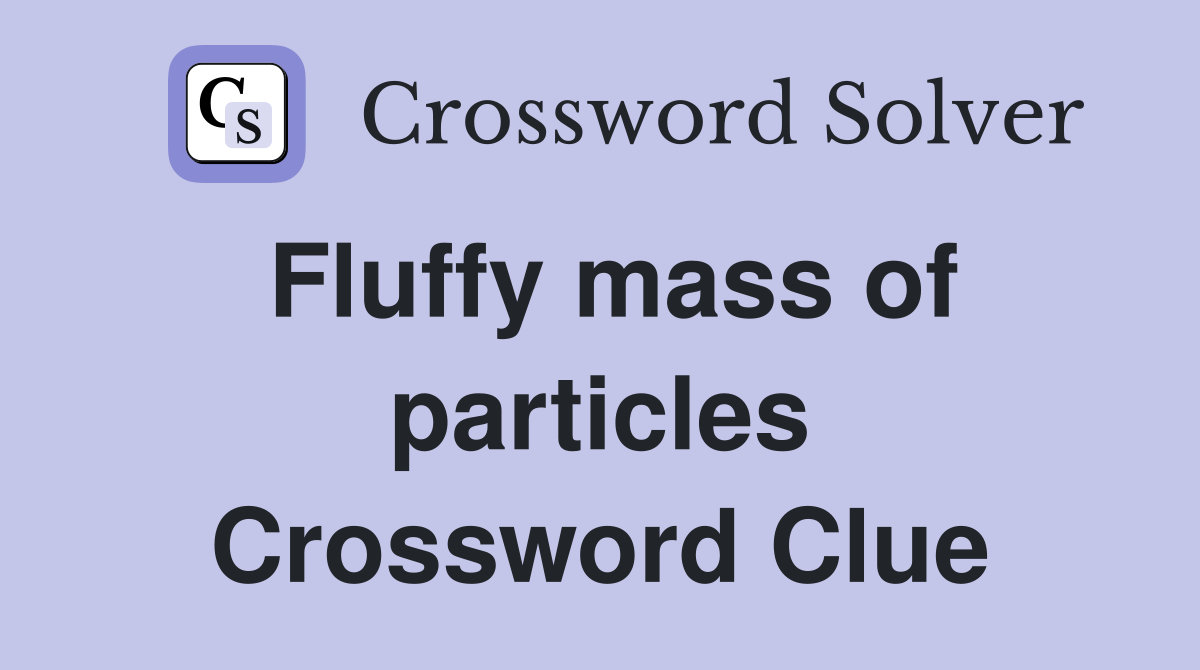 Fluffy mass of particles Crossword Clue