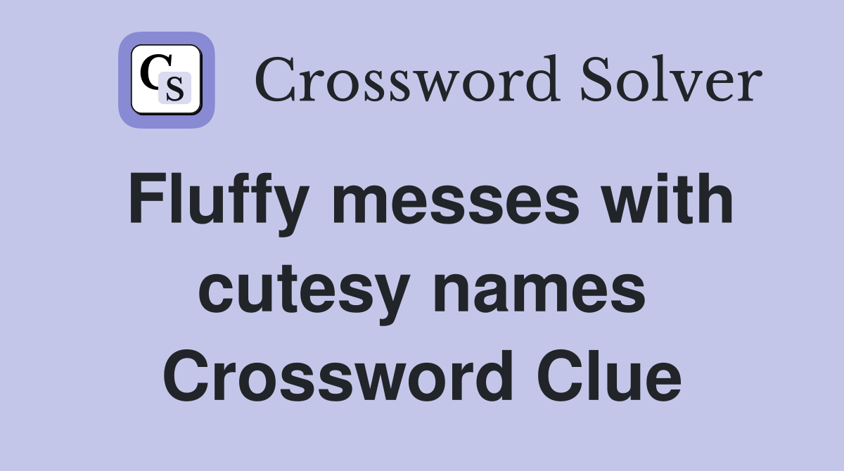 Fluffy messes with cutesy names Crossword Clue