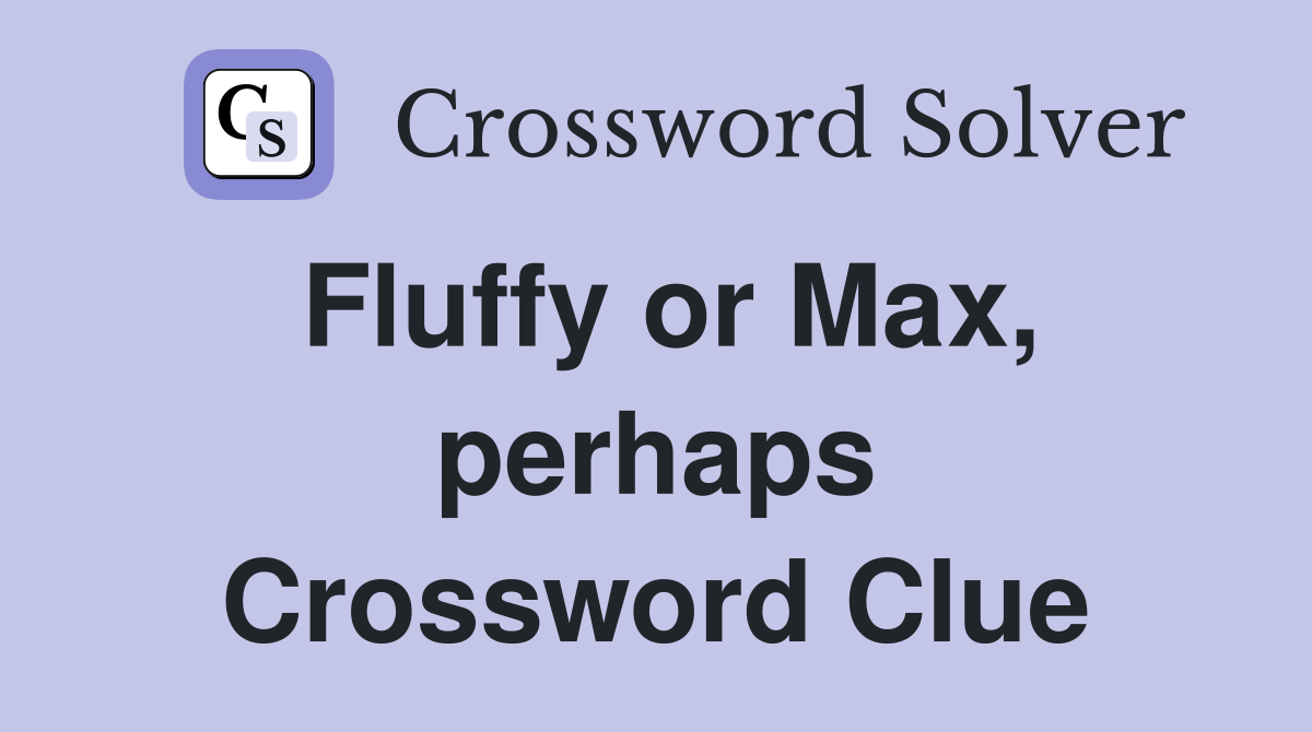 Fluffy or Max, perhaps Crossword Clue