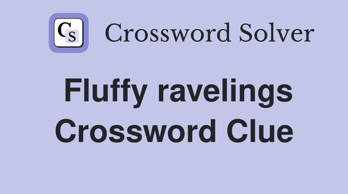 Fluffy ravelings Crossword Clue
